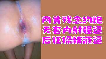 网黄福利:残念约炮无套内射骚货,狂操到精液灌满小穴!